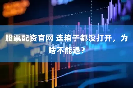 股票配资官网 连箱子都没打开，为啥不能退？