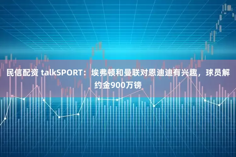 民信配资 talkSPORT：埃弗顿和曼联对恩迪迪有兴趣，球员解约金900万镑