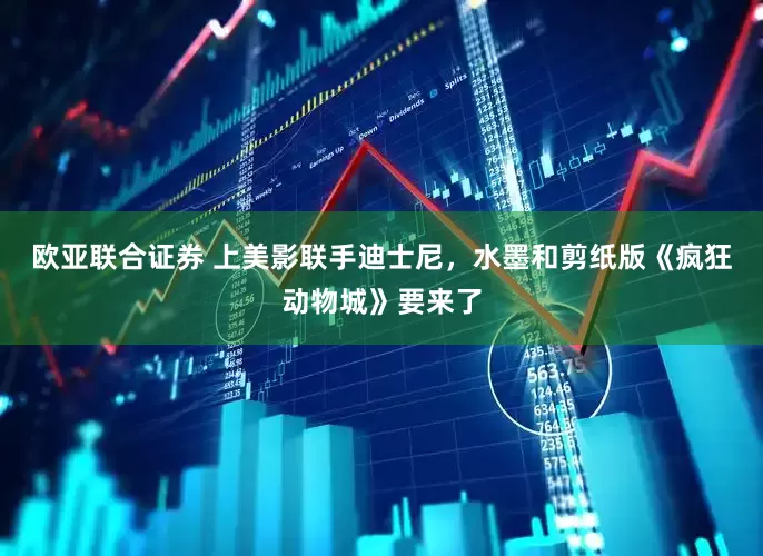 欧亚联合证券 上美影联手迪士尼，水墨和剪纸版《疯狂动物城》要来了