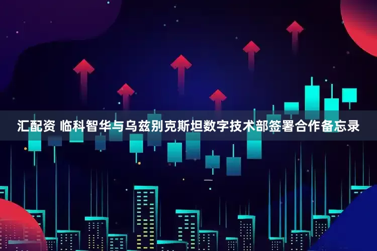 汇配资 临科智华与乌兹别克斯坦数字技术部签署合作备忘录