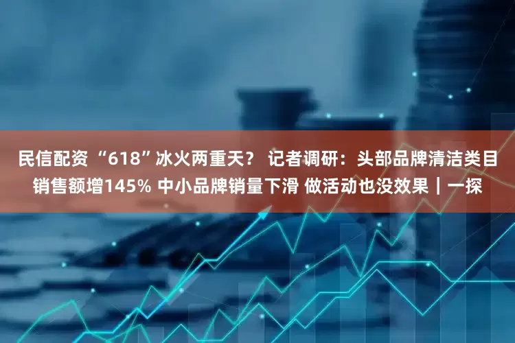 民信配资 “618”冰火两重天？ 记者调研：头部品牌清洁类目销售额增145% 中小品牌销量下滑 做活动也没效果｜一探