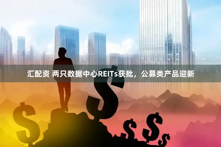 汇配资 两只数据中心REITs获批，公募类产品迎新