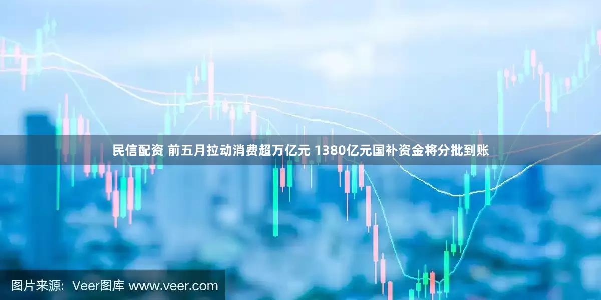 民信配资 前五月拉动消费超万亿元 1380亿元国补资金将分批到账