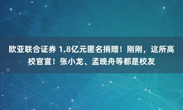 欧亚联合证券 1.8亿元匿名捐赠！刚刚，这所高校官宣！张小龙、孟晚舟等都是校友