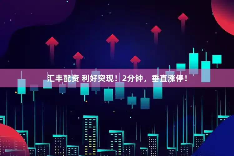 汇丰配资 利好突现！2分钟，垂直涨停！