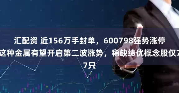汇配资 近156万手封单，600798强势涨停！这种金属有望开启第二波涨势，稀缺绩优概念股仅7只