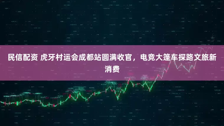 民信配资 虎牙村运会成都站圆满收官，电竞大篷车探路文旅新消费