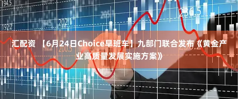 汇配资 【6月24日Choice早班车】九部门联合发布《黄金产业高质量发展实施方案》
