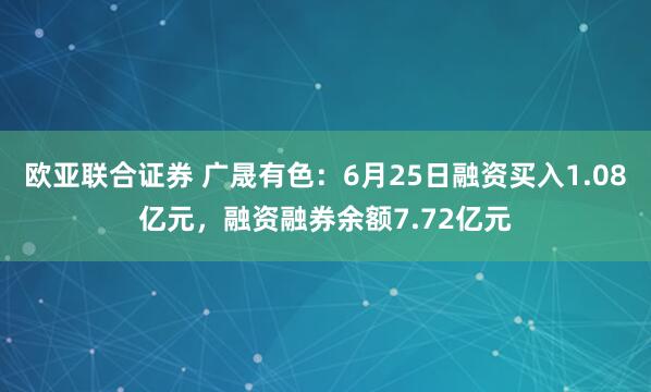 欧亚联合证券 广晟有色：6月25日融资买入1.08亿元，融资融券余额7.72亿元