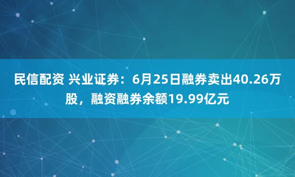民信配资 兴业证券：6月25日融券卖出40.26万股，融资融券余额19.99亿元