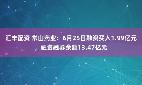 汇丰配资 常山药业：6月25日融资买入1.99亿元，融资融券余额13.47亿元