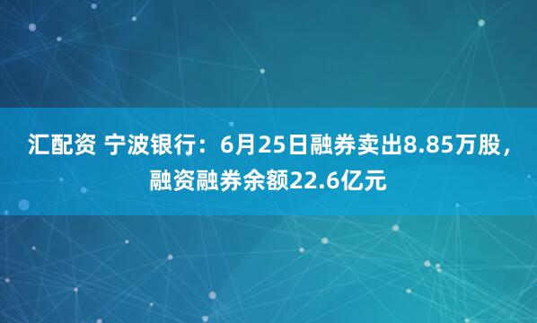 汇配资 宁波银行：6月25日融券卖出8.85万股，融资融券余额22.6亿元
