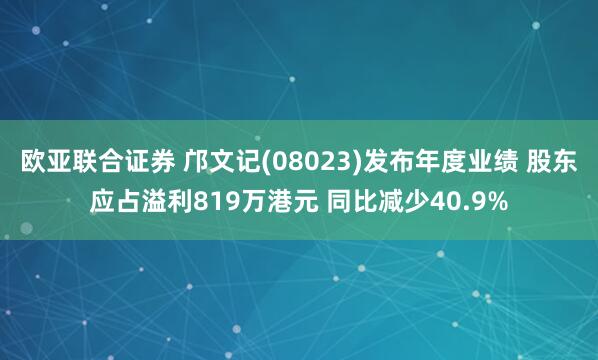 欧亚联合证券 邝文记(08023)发布年度业绩 股东应占溢利819万港元 同比减少40.9%