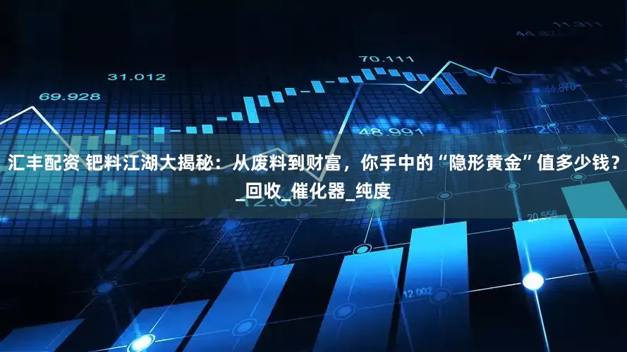汇丰配资 钯料江湖大揭秘：从废料到财富，你手中的“隐形黄金”值多少钱？_回收_催化器_纯度