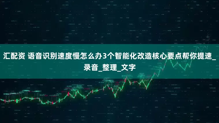 汇配资 语音识别速度慢怎么办3个智能化改造核心要点帮你提速_录音_整理_文字