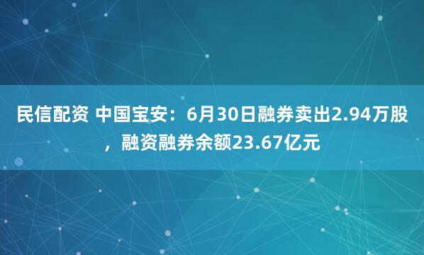 民信配资 中国宝安：6月30日融券卖出2.94万股，融资融券余额23.67亿元