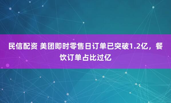 民信配资 美团即时零售日订单已突破1.2亿，餐饮订单占比过亿