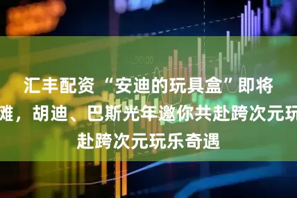 汇丰配资 “安迪的玩具盒”即将空降外滩，胡迪、巴斯光年邀你共赴跨次元玩乐奇遇