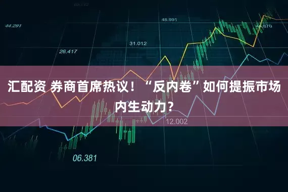 汇配资 券商首席热议！“反内卷”如何提振市场内生动力？