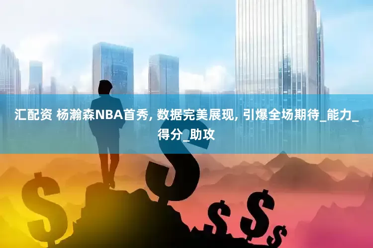 汇配资 杨瀚森NBA首秀, 数据完美展现, 引爆全场期待_能力_得分_助攻