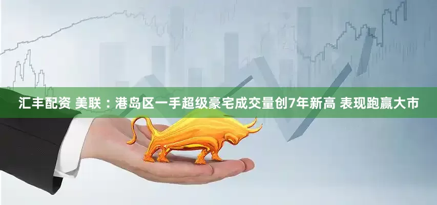 汇丰配资 美联︰港岛区一手超级豪宅成交量创7年新高 表现跑赢大市