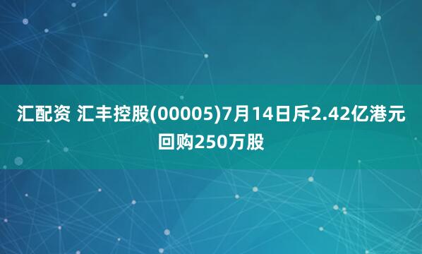 汇配资 汇丰控股(00005)7月14日斥2.42亿港元回购250万股