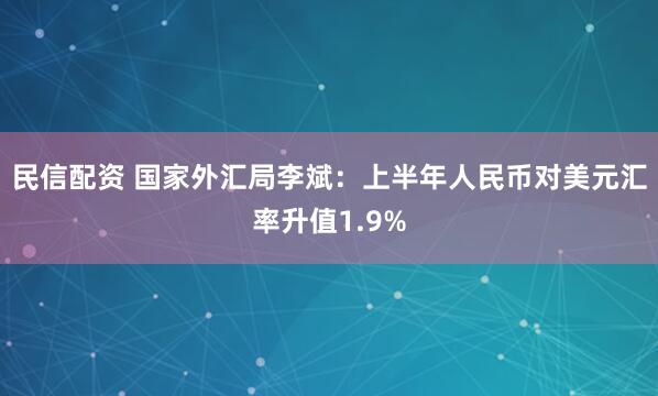 民信配资 国家外汇局李斌：上半年人民币对美元汇率升值1.9%