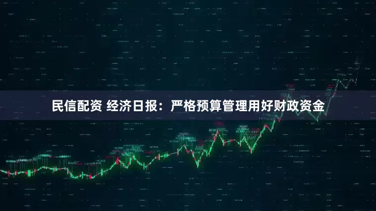 民信配资 经济日报：严格预算管理用好财政资金