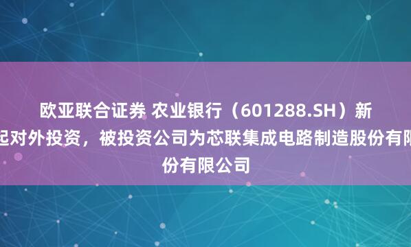 欧亚联合证券 农业银行（601288.SH）新增一起对外投资，被投资公司为芯联集成电路制造股份有限公司