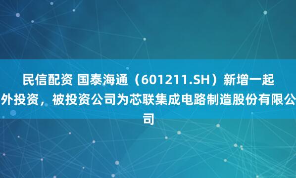民信配资 国泰海通（601211.SH）新增一起对外投资，被投资公司为芯联集成电路制造股份有限公司