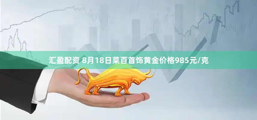 汇盈配资 8月18日菜百首饰黄金价格985元/克