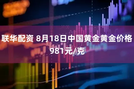 联华配资 8月18日中国黄金黄金价格981元/克