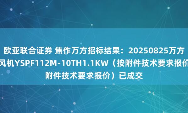 欧亚联合证券 焦作万方招标结果：20250825万方电厂散热风机YSPF112M-10TH1.1KW（按附件技术要求报价）已成交
