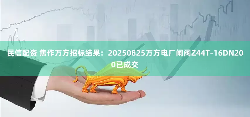 民信配资 焦作万方招标结果：20250825万方电厂闸阀Z44T-16DN200已成交