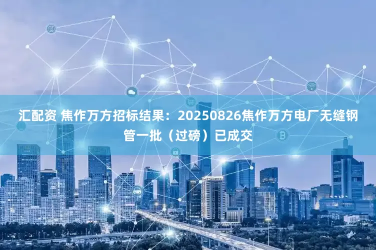 汇配资 焦作万方招标结果：20250826焦作万方电厂无缝钢管一批（过磅）已成交