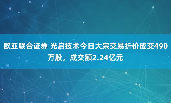 欧亚联合证券 光启技术今日大宗交易折价成交490万股，成交额2.24亿元