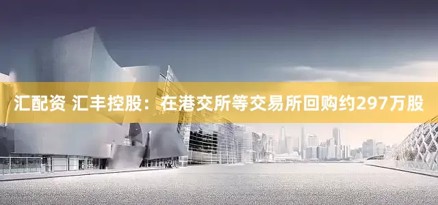 汇配资 汇丰控股：在港交所等交易所回购约297万股