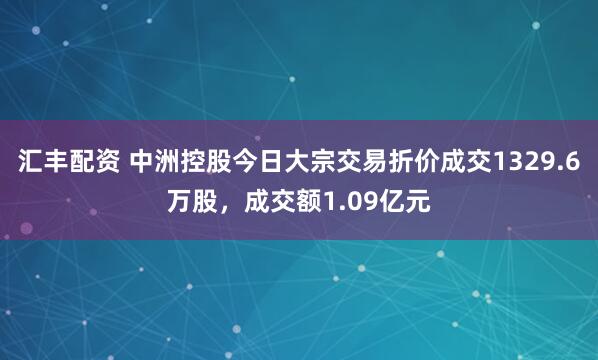 汇丰配资 中洲控股今日大宗交易折价成交1329.6万股，成交额1.09亿元