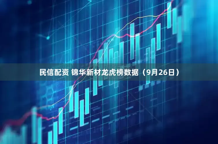 民信配资 锦华新材龙虎榜数据（9月26日）