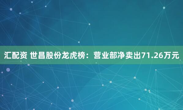 汇配资 世昌股份龙虎榜：营业部净卖出71.26万元