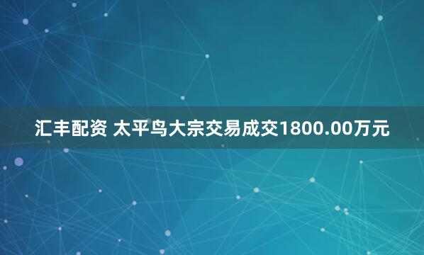 汇丰配资 太平鸟大宗交易成交1800.00万元