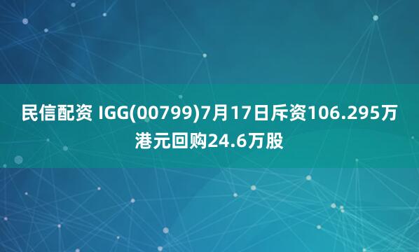 民信配资 IGG(00799)7月17日斥资106.295万港元回购24.6万股
