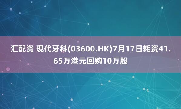 汇配资 现代牙科(03600.HK)7月17日耗资41.65万港元回购10万股