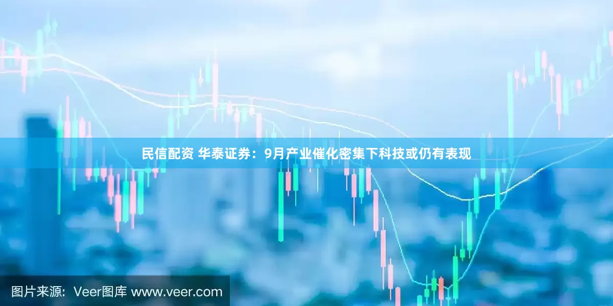 民信配资 华泰证券：9月产业催化密集下科技或仍有表现