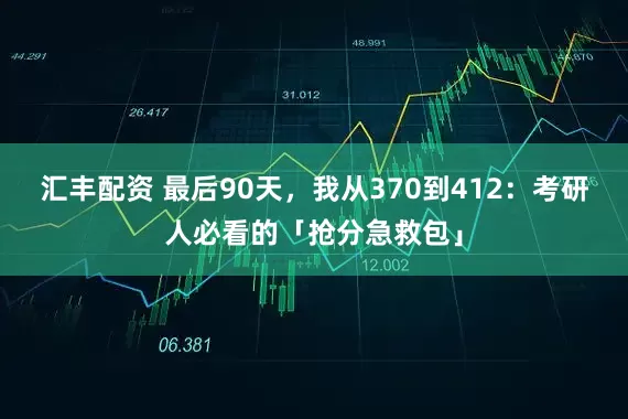 汇丰配资 最后90天，我从370到412：考研人必看的「抢分急救包」