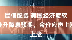 民信配资 美国经济疲软推升降息预期，金价应声上涨