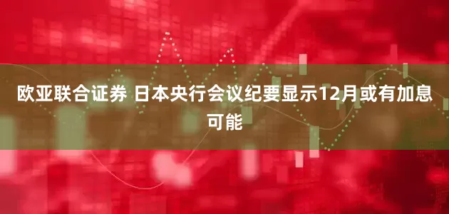欧亚联合证券 日本央行会议纪要显示12月或有加息可能
