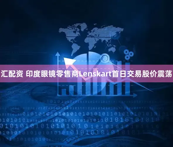 汇配资 印度眼镜零售商Lenskart首日交易股价震荡