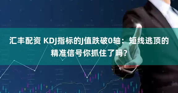 汇丰配资 KDJ指标的J值跌破0轴：短线逃顶的精准信号你抓住了吗？