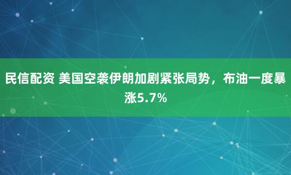 民信配资 美国空袭伊朗加剧紧张局势，布油一度暴涨5.7%
